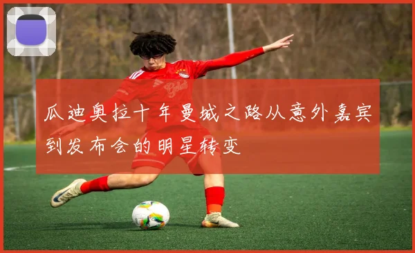 瓜迪奥拉十年曼城之路从意外嘉宾到发布会的明星转变
