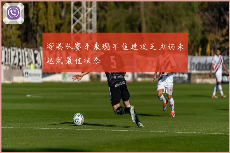 海港队赛季表现不佳进攻乏力仍未达到最佳状态