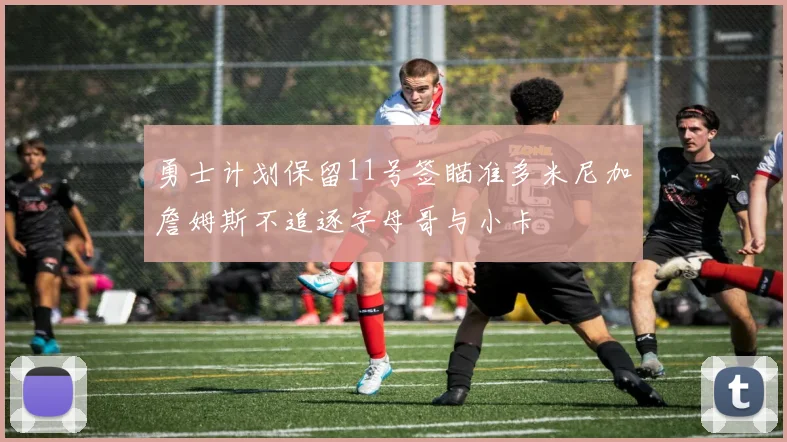 勇士计划保留11号签瞄准多米尼加詹姆斯不追逐字母哥与小卡