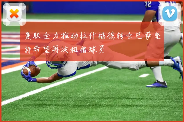 曼联全力推动拉什福德转会巴萨坚持希望再次租借球员