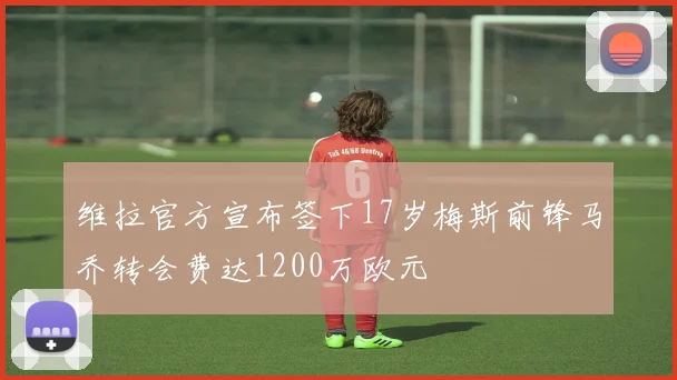 维拉官方宣布签下17岁梅斯前锋马乔转会费达1200万欧元