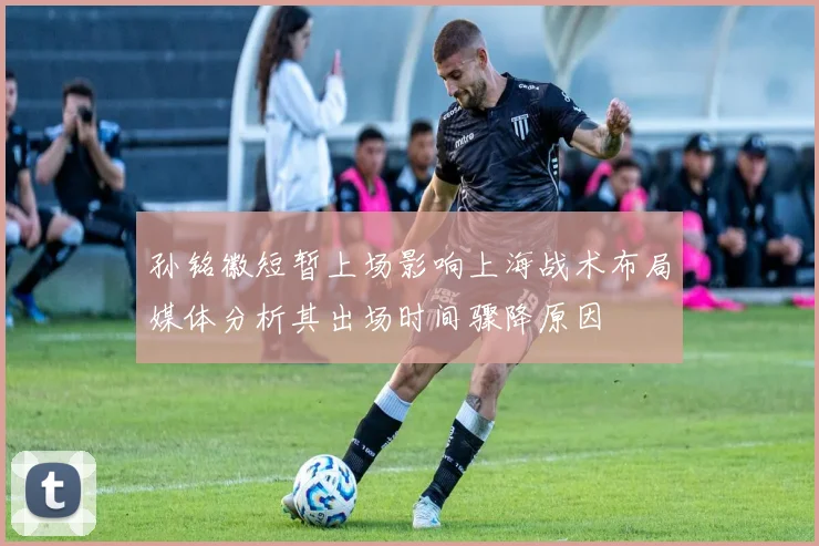 孙铭徽短暂上场影响上海战术布局媒体分析其出场时间骤降原因