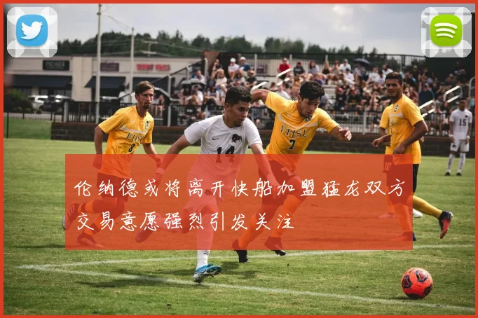 伦纳德或将离开快船加盟猛龙双方交易意愿强烈引发关注