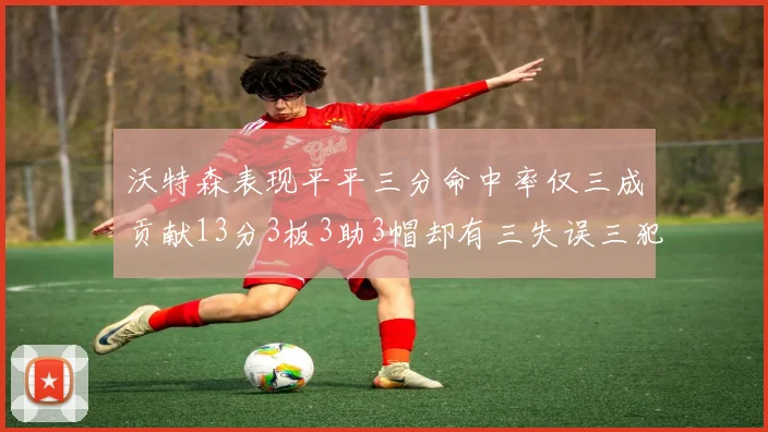 沃特森表现平平三分命中率仅三成贡献13分3板3助3帽却有三失误三犯规