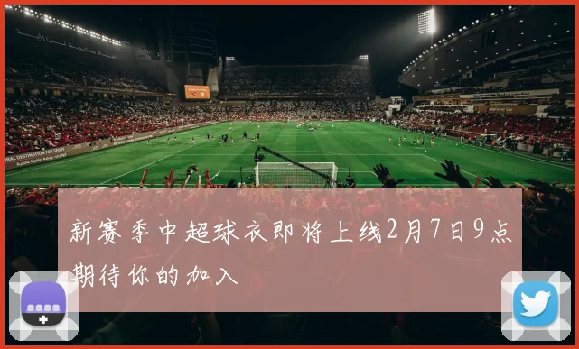 新赛季中超球衣即将上线2月7日9点期待你的加入