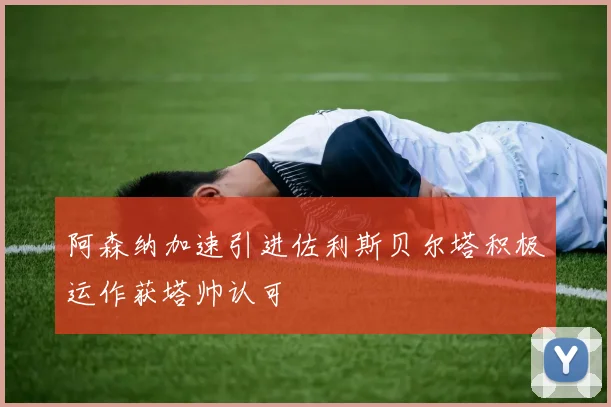阿森纳加速引进佐利斯贝尔塔积极运作获塔帅认可