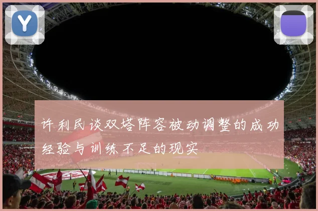 许利民谈双塔阵容被动调整的成功经验与训练不足的现实