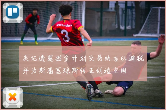 美记透露掘金计划交易纳吉以避税并为斯潘塞琼斯转正创造空间