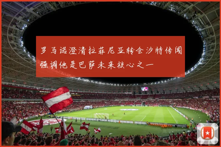罗马诺澄清拉菲尼亚转会沙特传闻强调他是巴萨未来核心之一