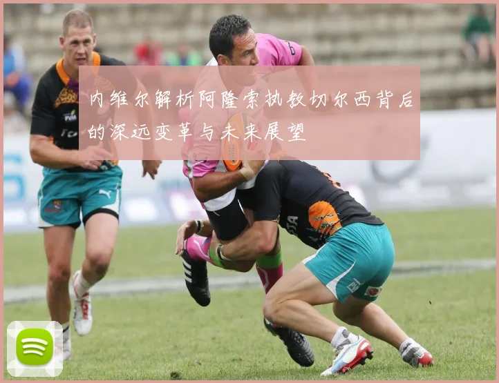 内维尔解析阿隆索执教切尔西背后的深远变革与未来展望