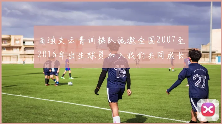 南通支云青训梯队诚邀全国2007至2016年出生球员加入我们共同成长