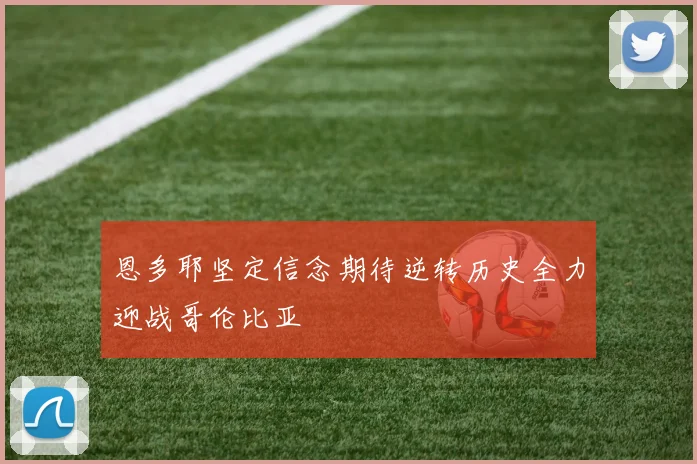 恩多耶坚定信念期待逆转历史全力迎战哥伦比亚