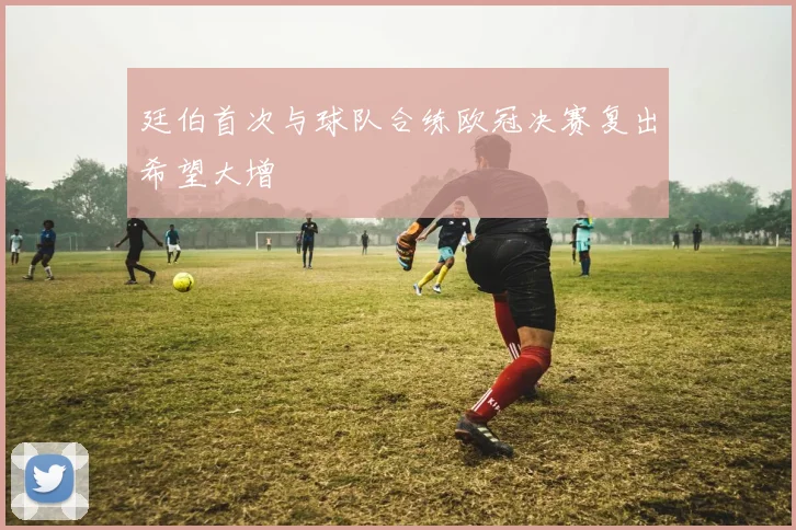 廷伯首次与球队合练欧冠决赛复出希望大增