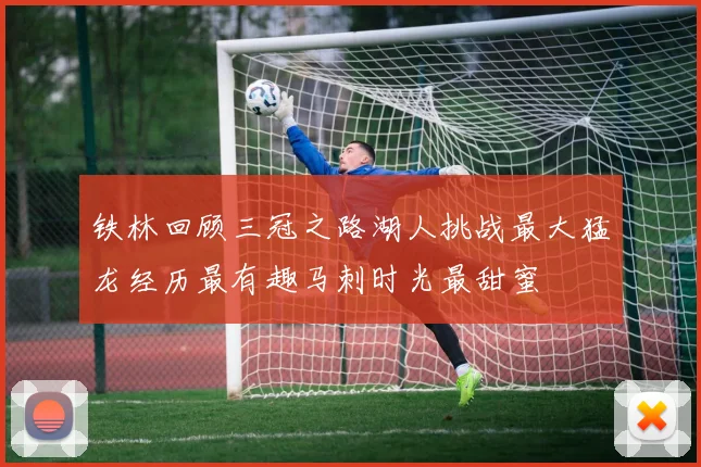 铁林回顾三冠之路湖人挑战最大猛龙经历最有趣马刺时光最甜蜜