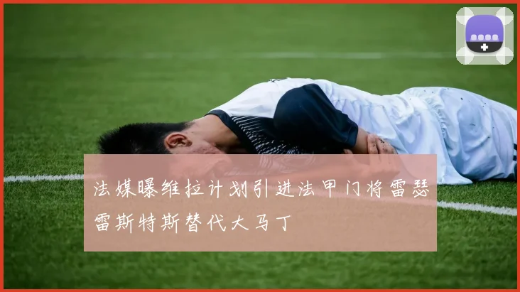 法媒曝维拉计划引进法甲门将雷瑟雷斯特斯替代大马丁