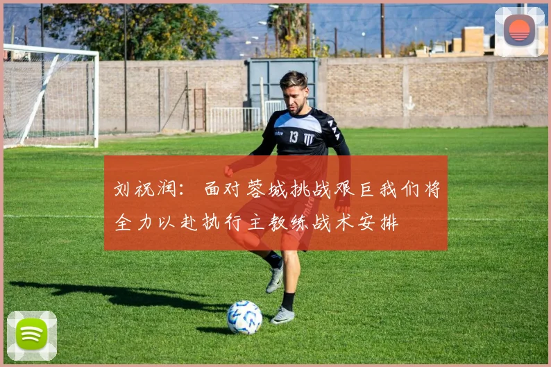 刘祝润：面对蓉城挑战艰巨我们将全力以赴执行主教练战术安排