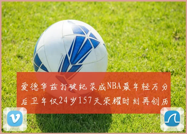 爱德华兹打破纪录成NBA最年轻万分后卫年仅24岁157天荣耀时刻再创历史