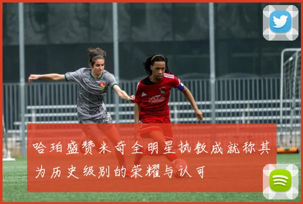 哈珀盛赞米奇全明星执教成就称其为历史级别的荣耀与认可