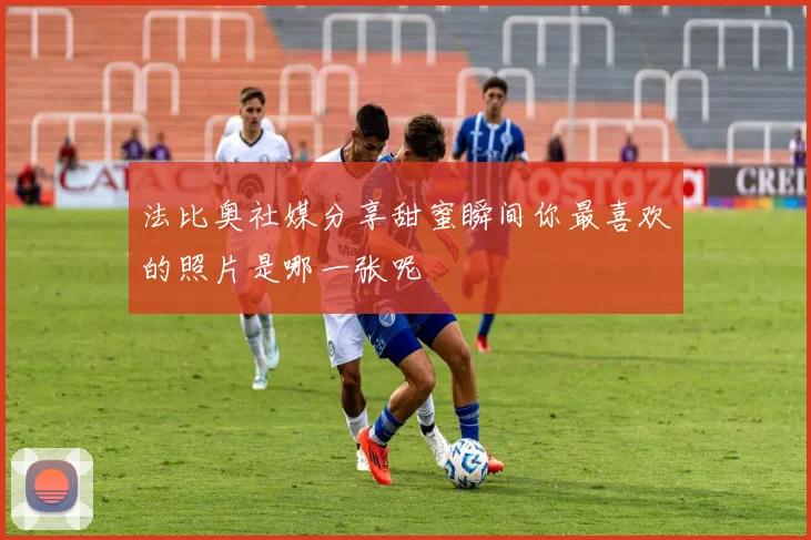 法比奥社媒分享甜蜜瞬间你最喜欢的照片是哪一张呢