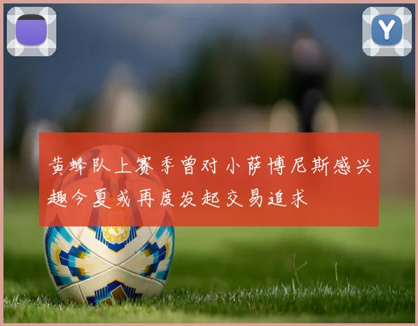 黄蜂队上赛季曾对小萨博尼斯感兴趣今夏或再度发起交易追求