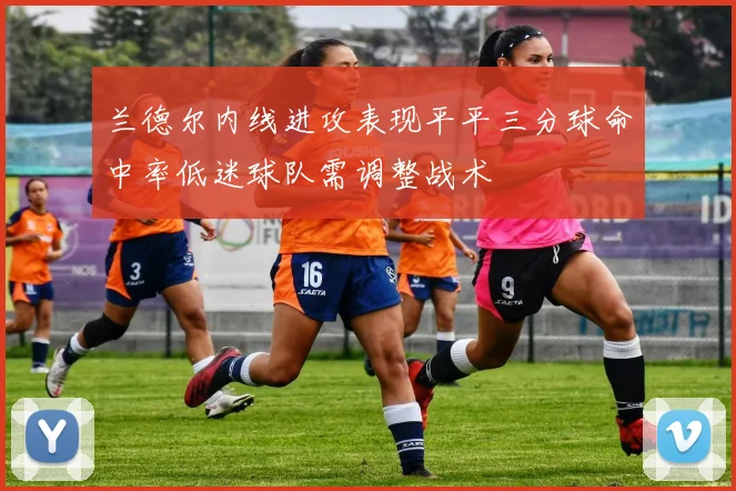 兰德尔内线进攻表现平平三分球命中率低迷球队需调整战术