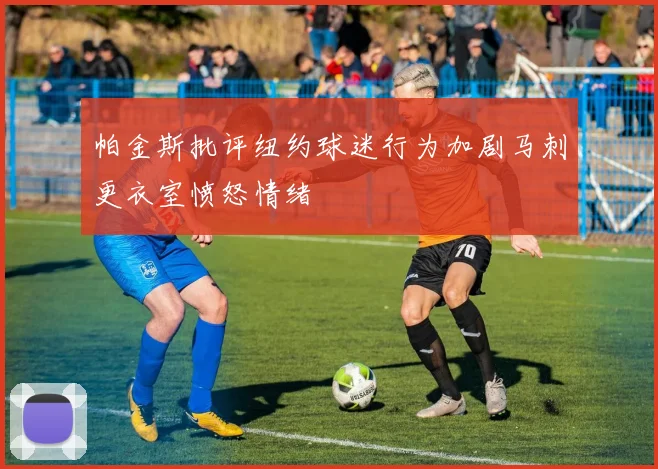 帕金斯批评纽约球迷行为加剧马刺更衣室愤怒情绪