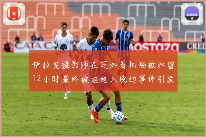 伊拉克摄影师在芝加哥机场被扣留12小时最终被拒绝入境的事件引发关注