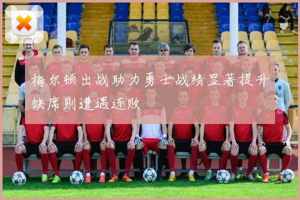 梅尔顿出战助力勇士战绩显著提升缺席则遭遇连败