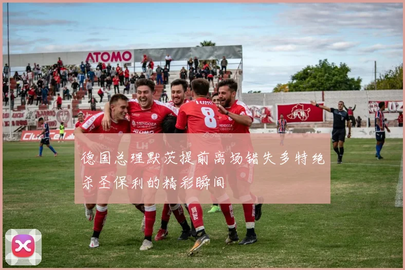 德国总理默茨提前离场错失多特绝杀圣保利的精彩瞬间