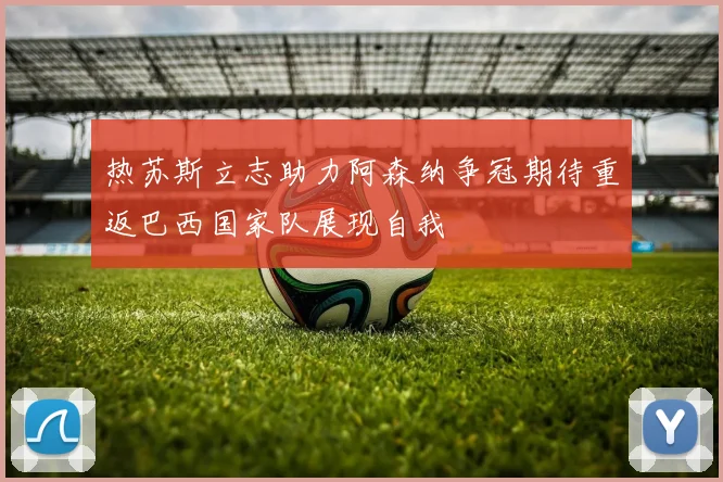 热苏斯立志助力阿森纳争冠期待重返巴西国家队展现自我