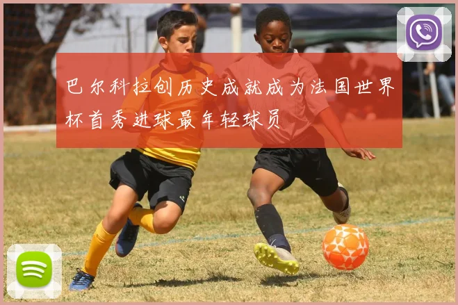 巴尔科拉创历史成就成为法国世界杯首秀进球最年轻球员